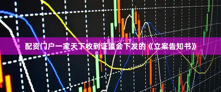 配资门户一家天下收到证监会下发的《立案告知书》