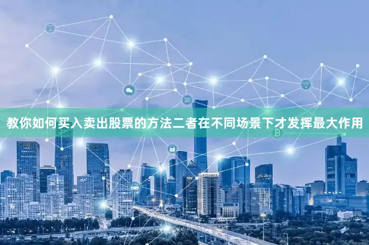 教你如何买入卖出股票的方法二者在不同场景下才发挥最大作用
