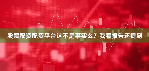 股票配资配资平台这不是事实么？我看报告还提到