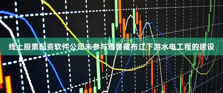 线上股票配资软件公司未参与雅鲁藏布江下游水电工程的建设