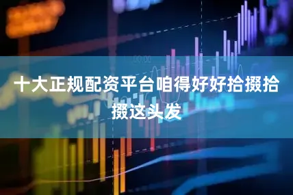 十大正规配资平台咱得好好拾掇拾掇这头发