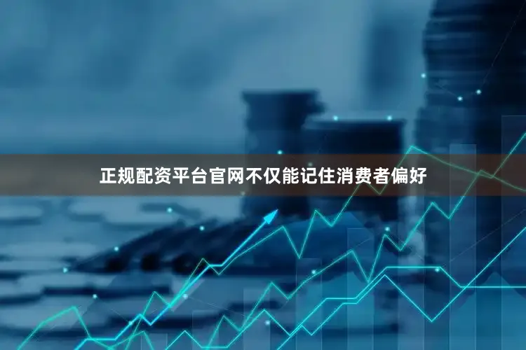 正规配资平台官网不仅能记住消费者偏好