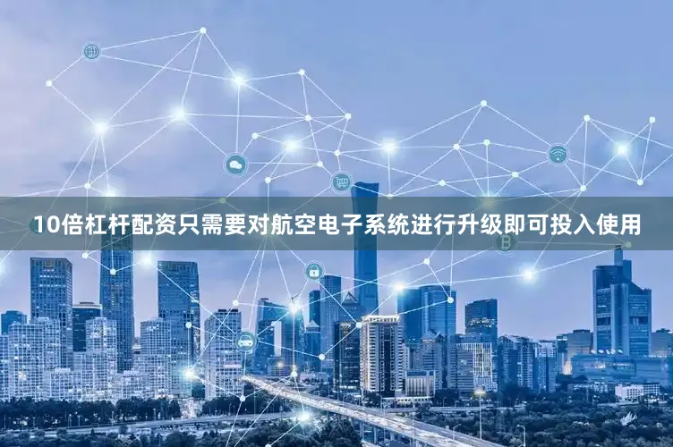 10倍杠杆配资只需要对航空电子系统进行升级即可投入使用
