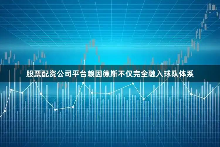 股票配资公司平台赖因德斯不仅完全融入球队体系